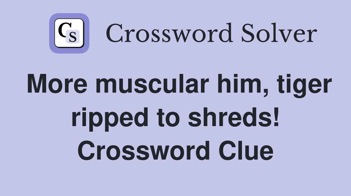 More muscular him, tiger ripped to shreds! Crossword Clue