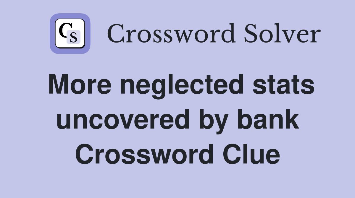 More neglected stats uncovered by bank Crossword Clue