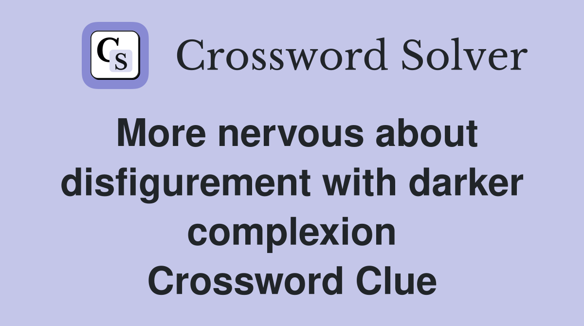 More nervous about disfigurement with darker complexion Crossword Clue