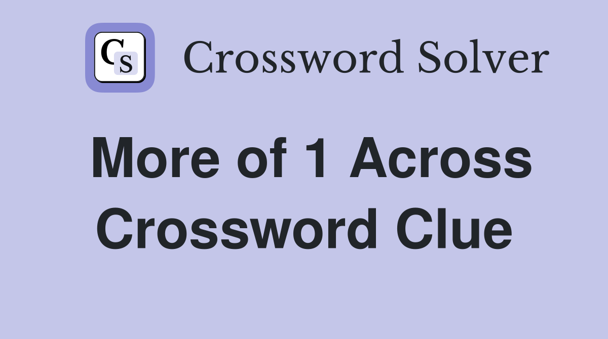 More of 1 Across Crossword Clue