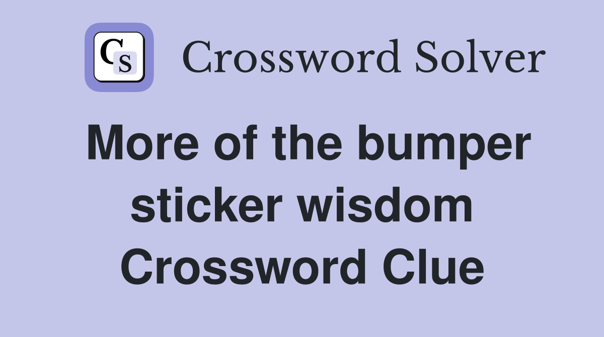 More of the bumper sticker wisdom Crossword Clue
