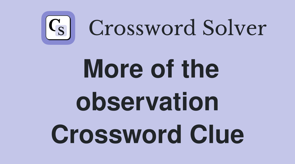 More of the observation Crossword Clue