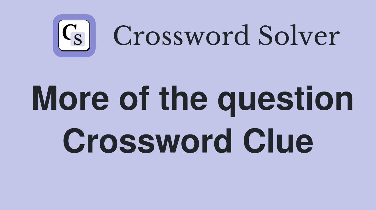 More of the question Crossword Clue