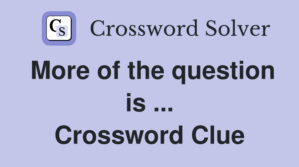 More of the question is ... Crossword Clue