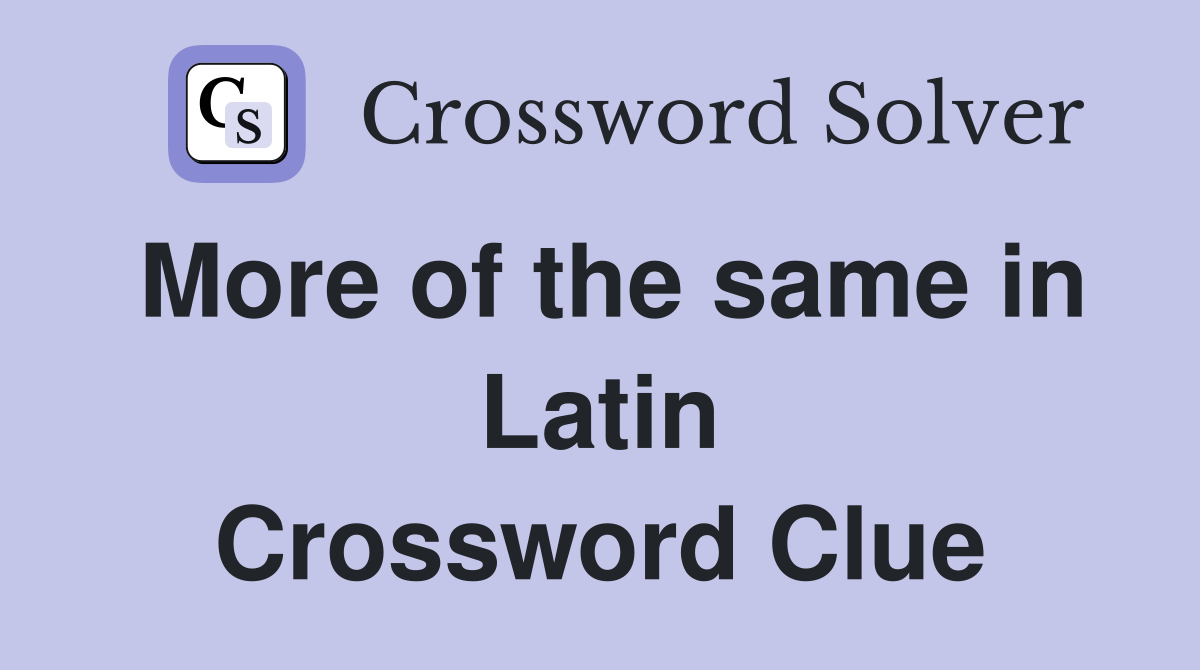 More of the same in Latin Crossword Clue