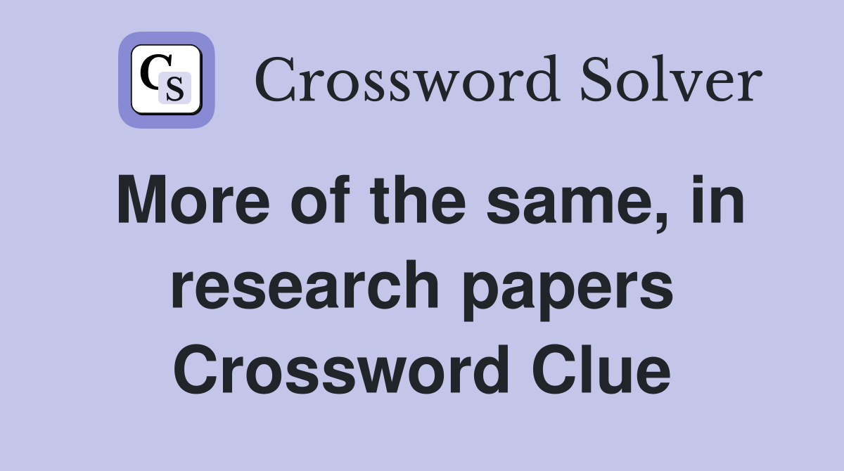 More of the same, in research papers Crossword Clue