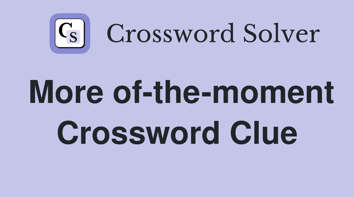 More of-the-moment Crossword Clue