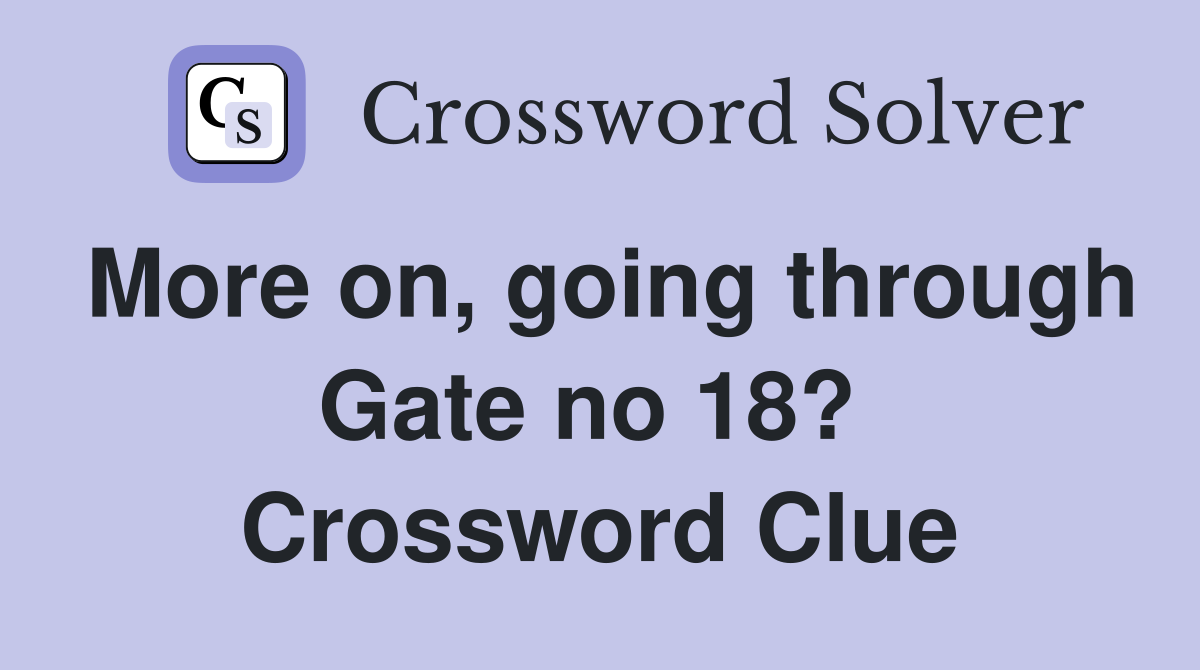 More on, going through Gate no 18?  Crossword Clue