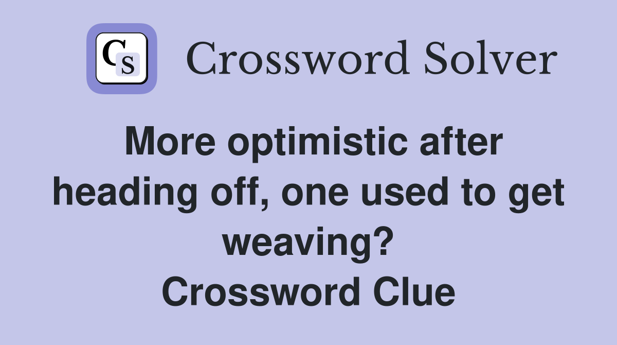 More optimistic after heading off, one used to get weaving? Crossword Clue
