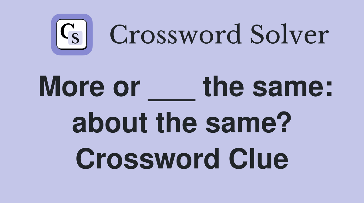 More or ___ the same: about the same? Crossword Clue
