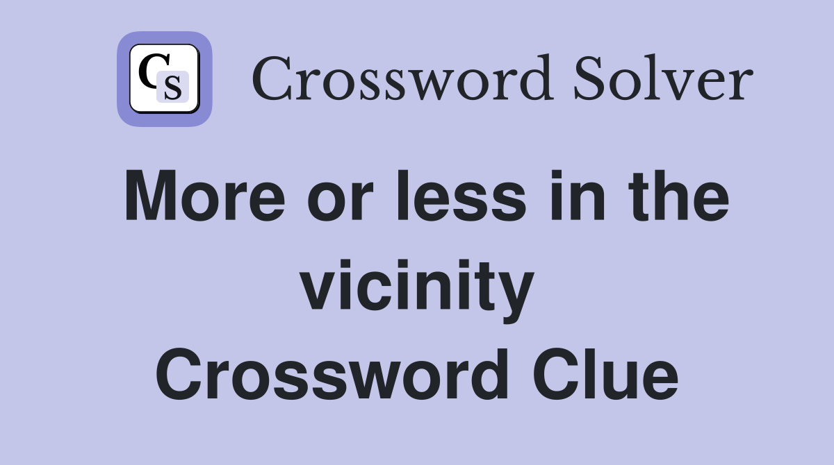 More or less in the vicinity Crossword Clue