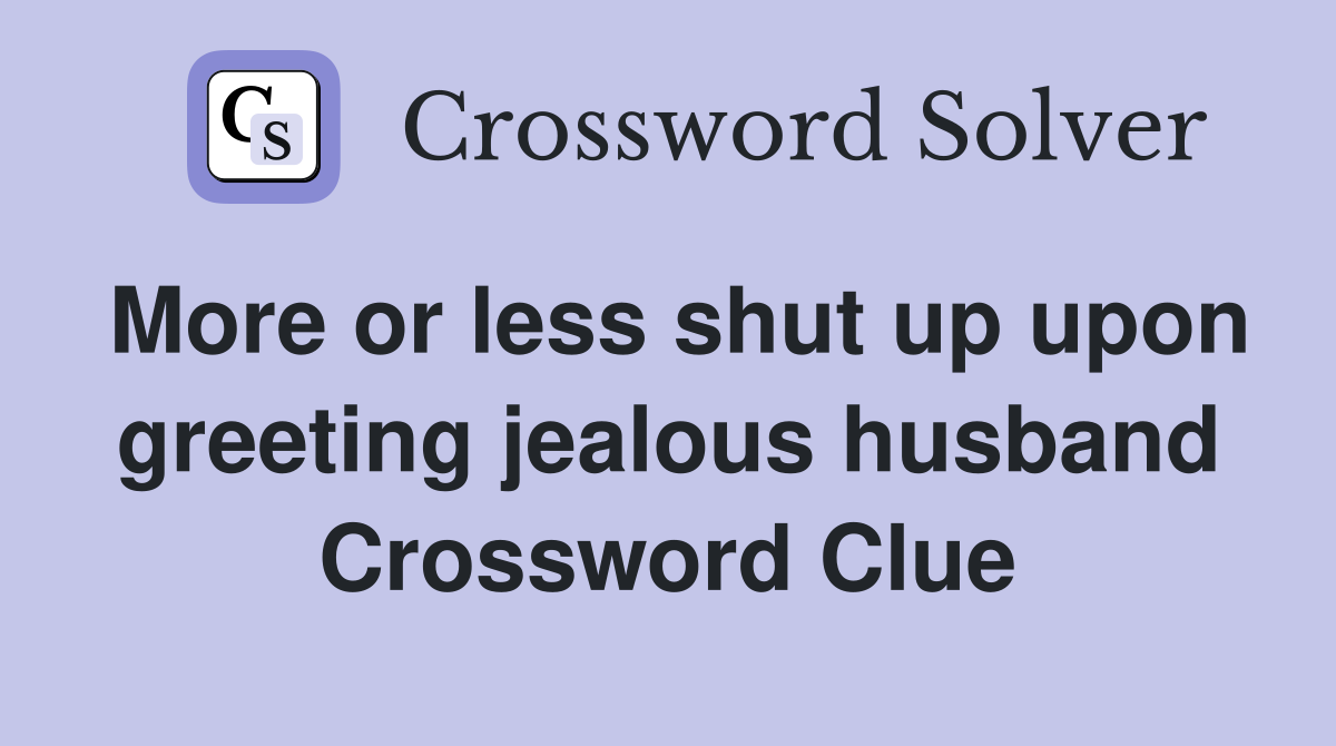 More or less shut up upon greeting jealous husband Crossword Clue