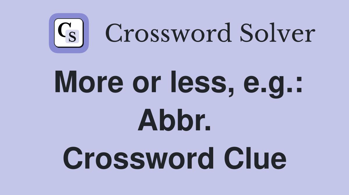 More or less, e.g.: Abbr. Crossword Clue
