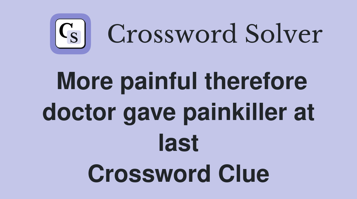 More painful therefore doctor gave painkiller at last Crossword Clue