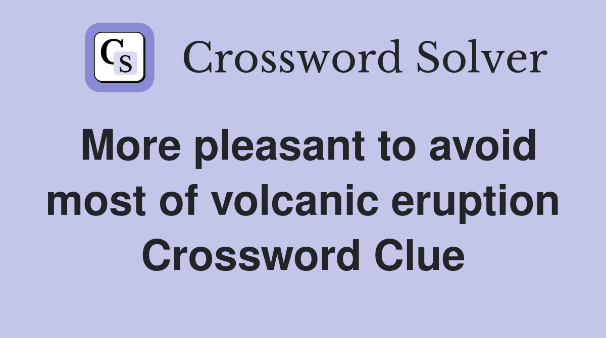 More pleasant to avoid most of volcanic eruption Crossword Clue