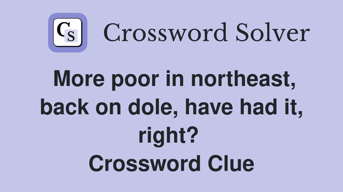 More poor in northeast, back on dole, have had it, right?  Crossword Clue