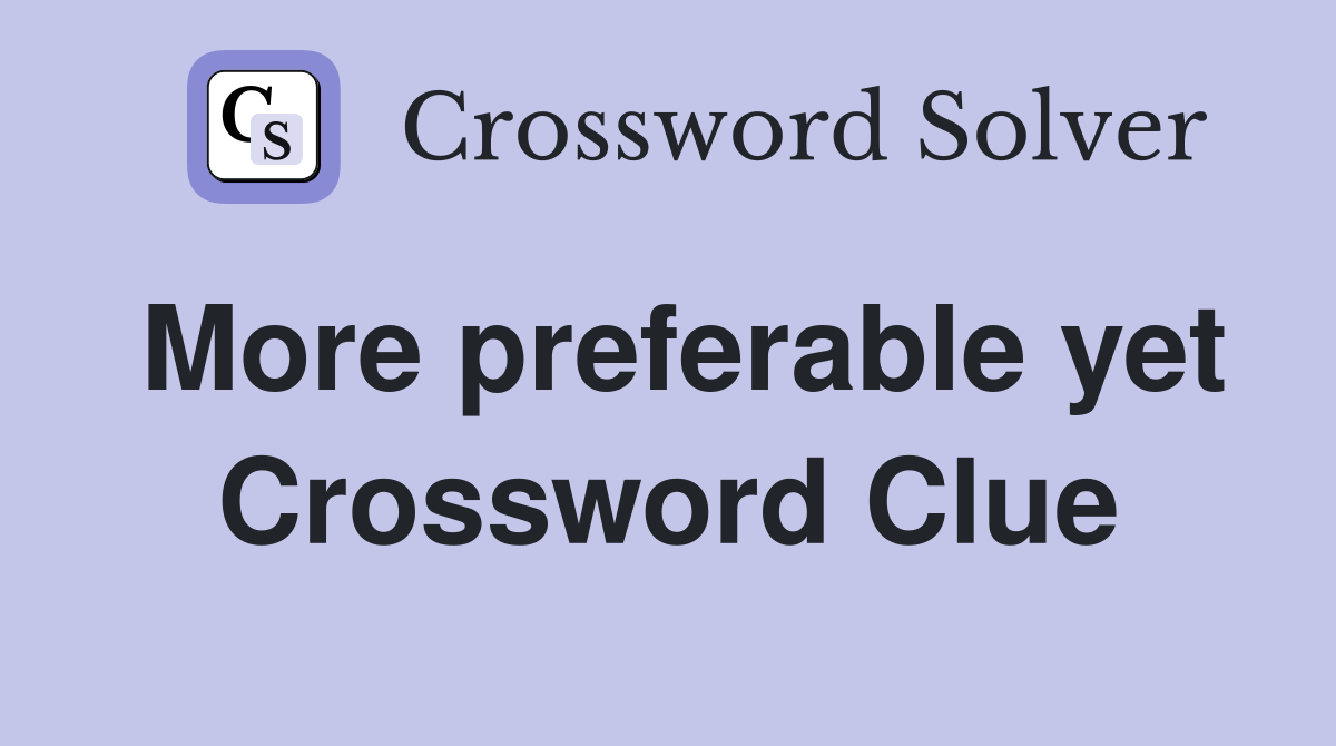 More preferable yet Crossword Clue