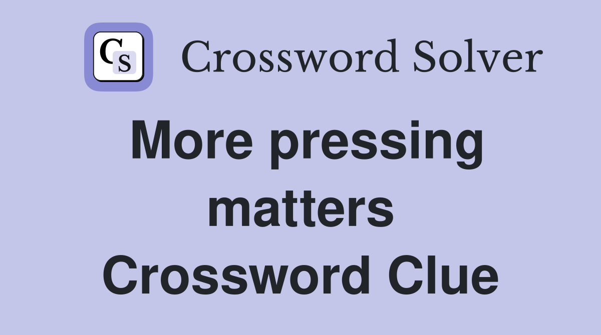 More pressing matters Crossword Clue