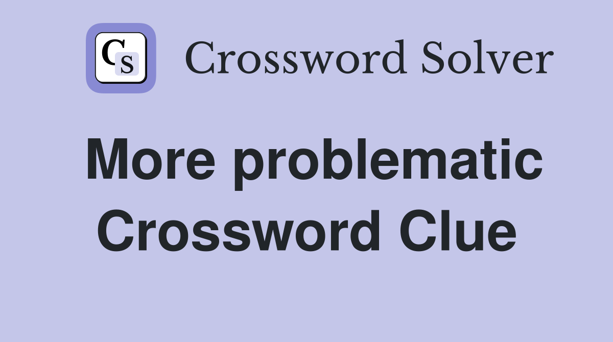 More problematic Crossword Clue