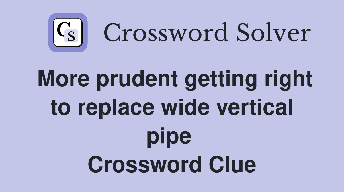 More prudent getting right to replace wide vertical pipe  Crossword Clue