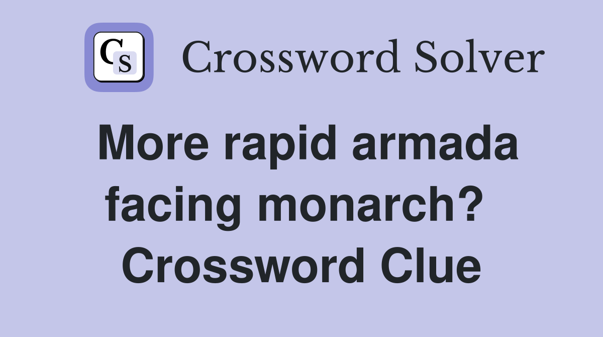 More rapid armada facing monarch?  Crossword Clue