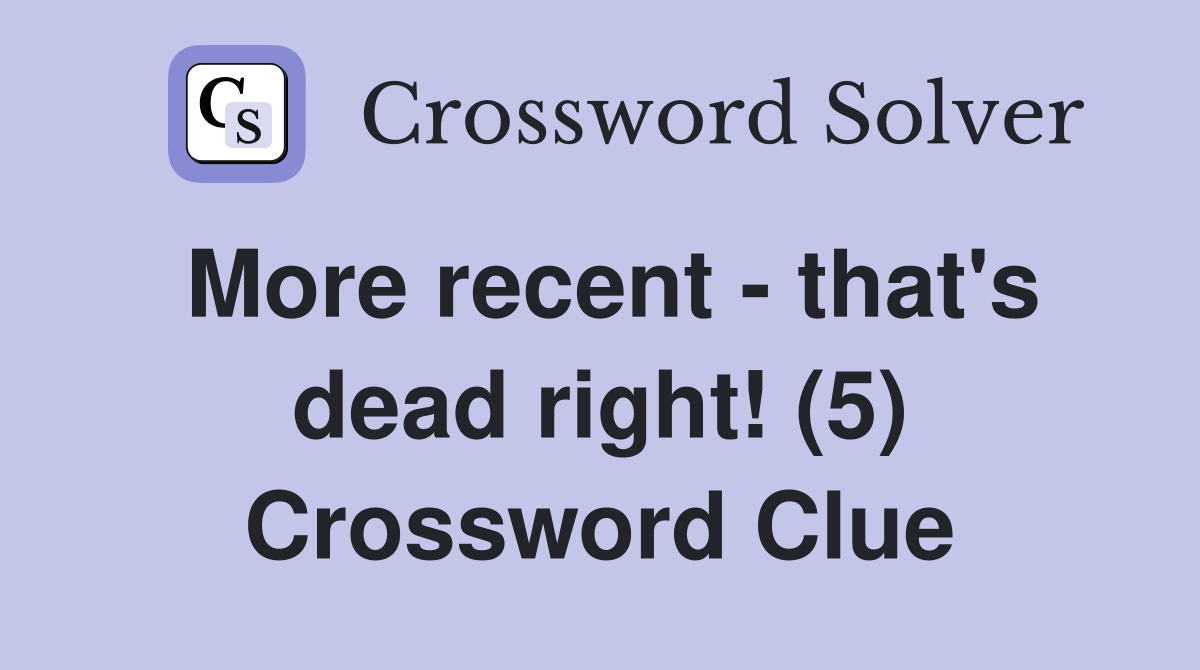 More recent - that's dead right! (5) Crossword Clue