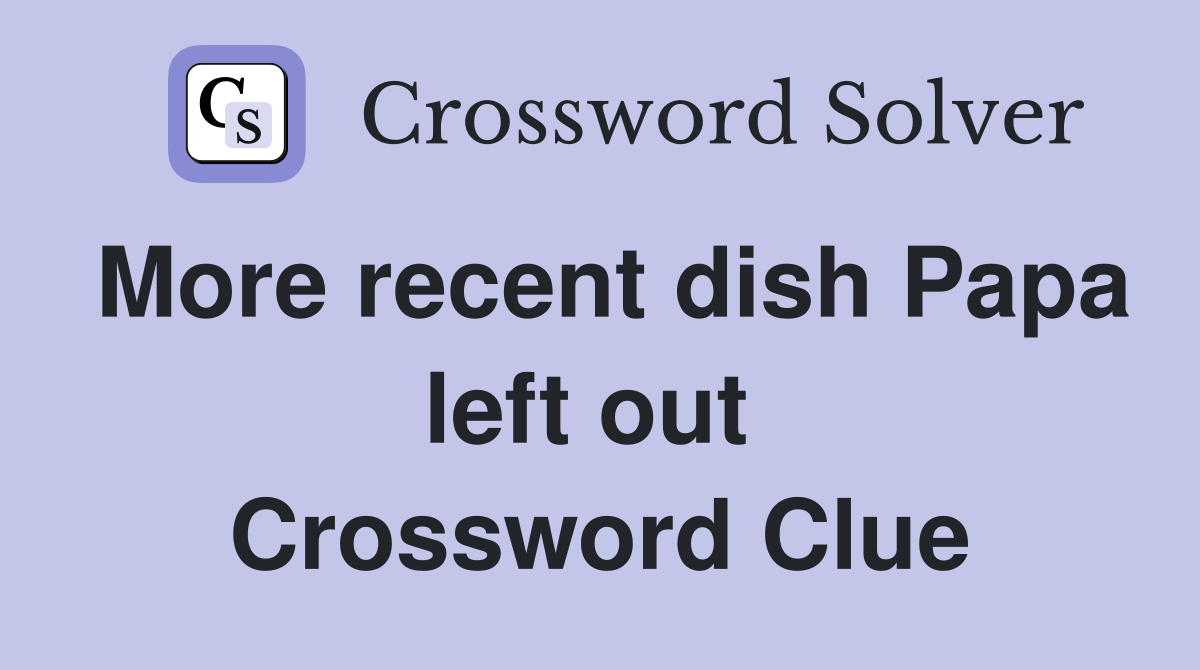 More recent dish Papa left out  Crossword Clue