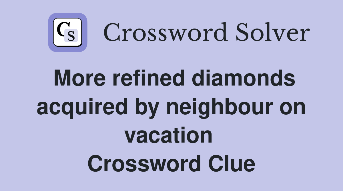 More refined diamonds acquired by neighbour on vacation  Crossword Clue