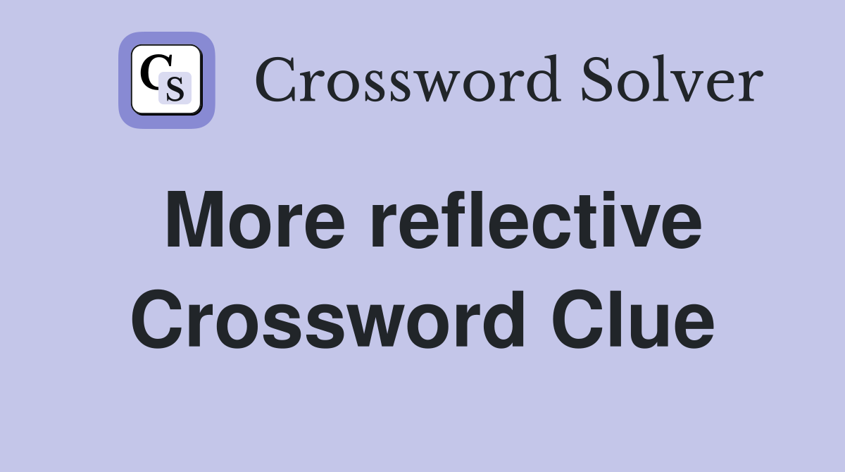 More reflective Crossword Clue