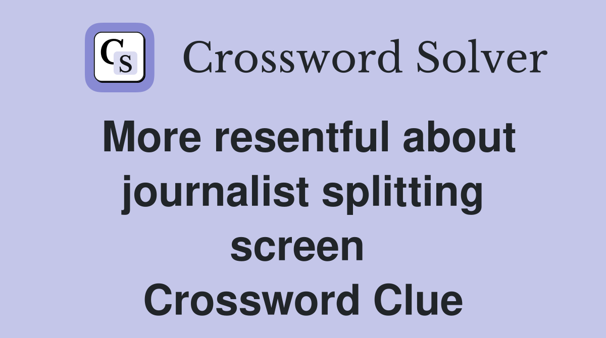 More resentful about journalist splitting screen  Crossword Clue