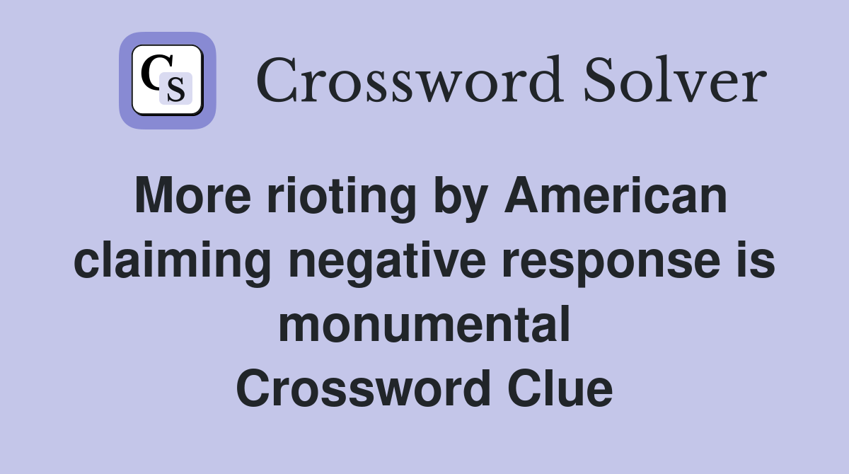 More rioting by American claiming negative response is monumental Crossword Clue