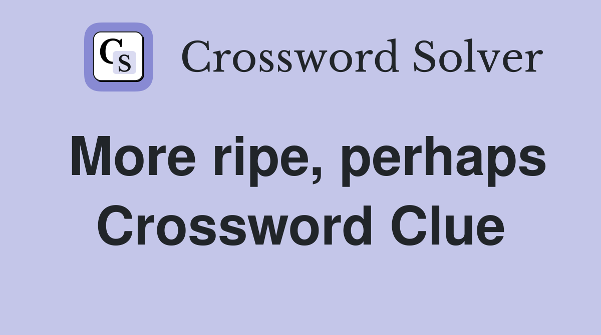 More ripe, perhaps Crossword Clue