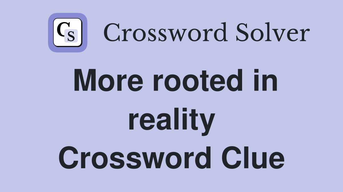 More rooted in reality Crossword Clue