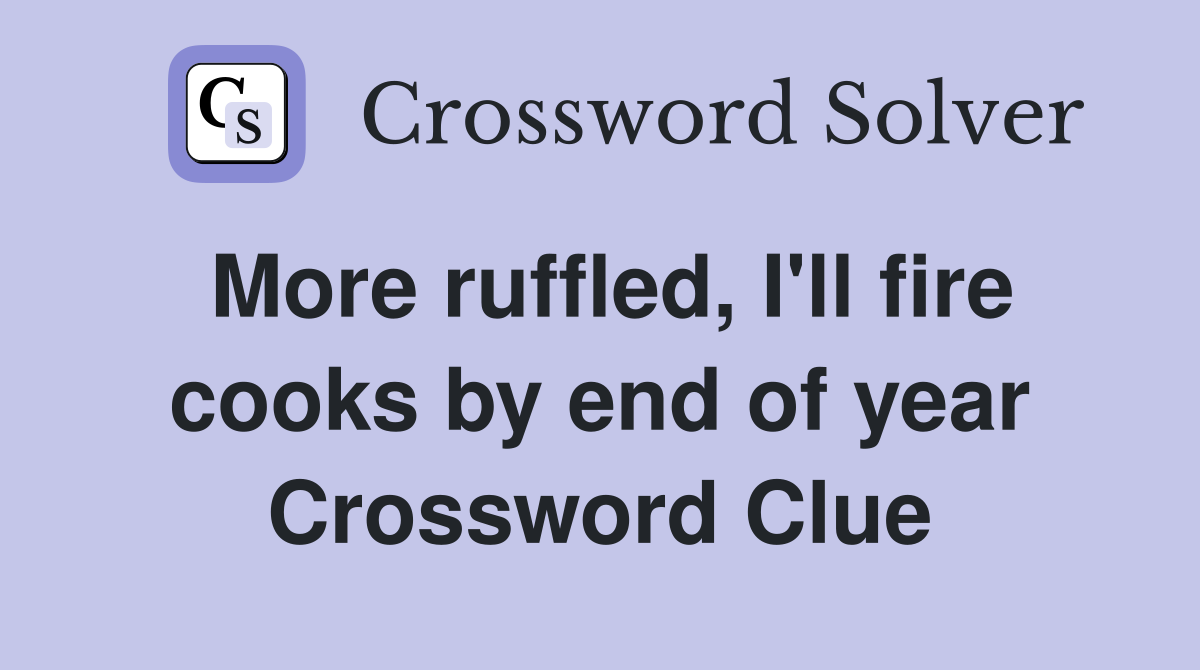 More ruffled, I'll fire cooks by end of year Crossword Clue