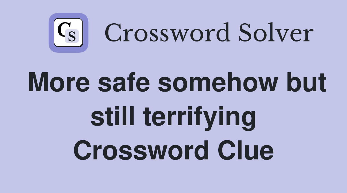 More safe somehow but still terrifying Crossword Clue