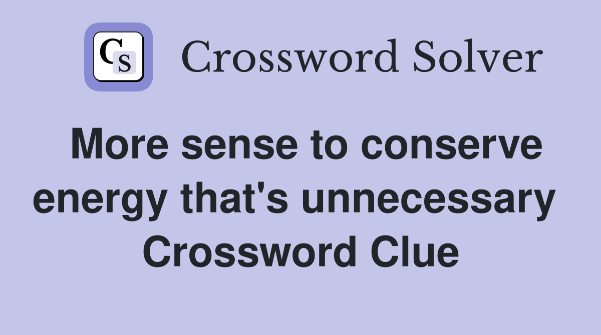 More sense to conserve energy that's unnecessary  Crossword Clue