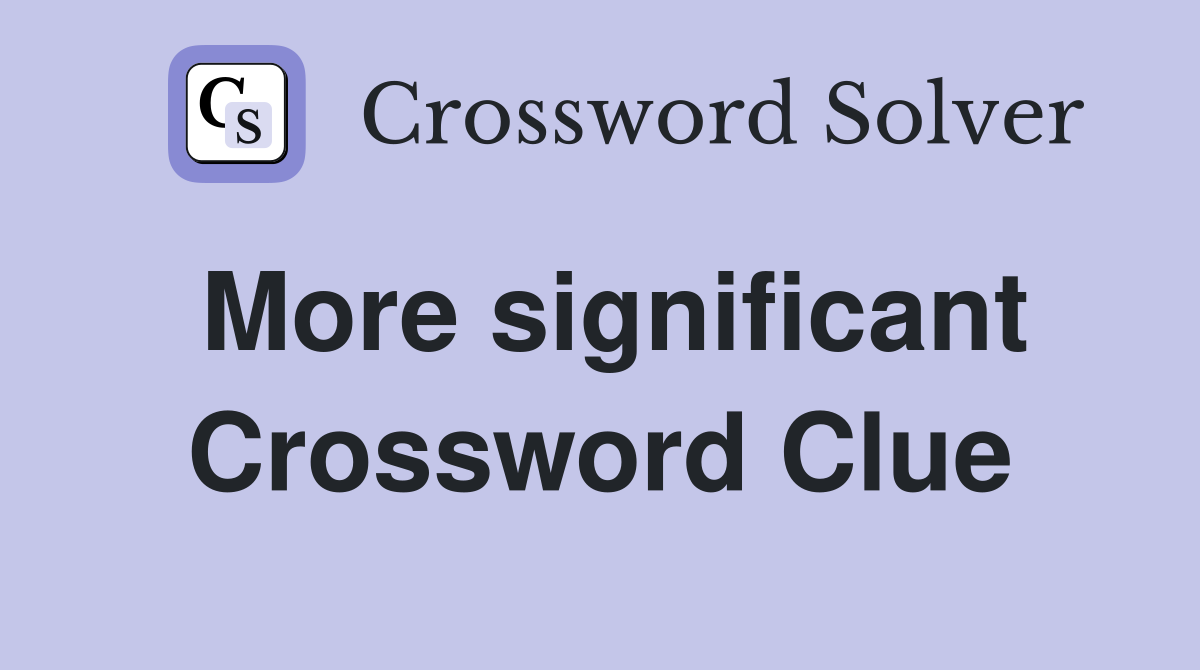 More significant Crossword Clue
