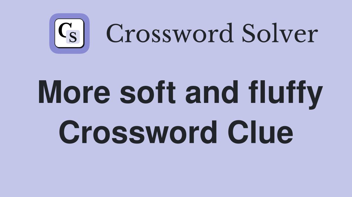 More soft and fluffy Crossword Clue