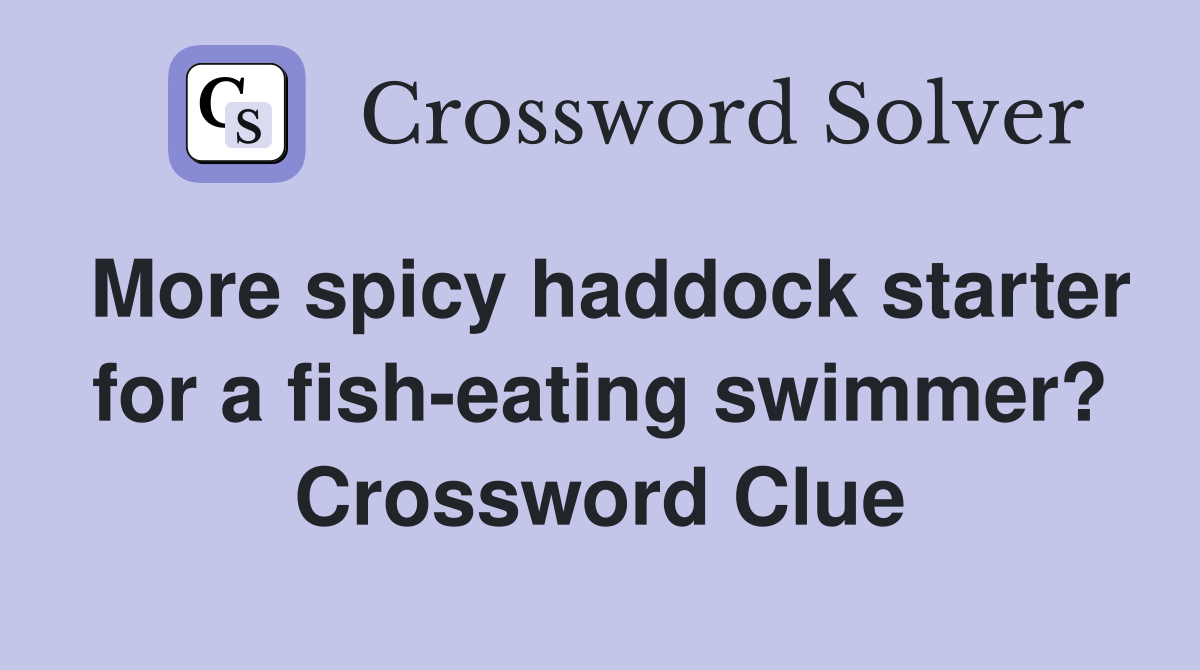 More spicy haddock starter for a fish-eating swimmer? Crossword Clue