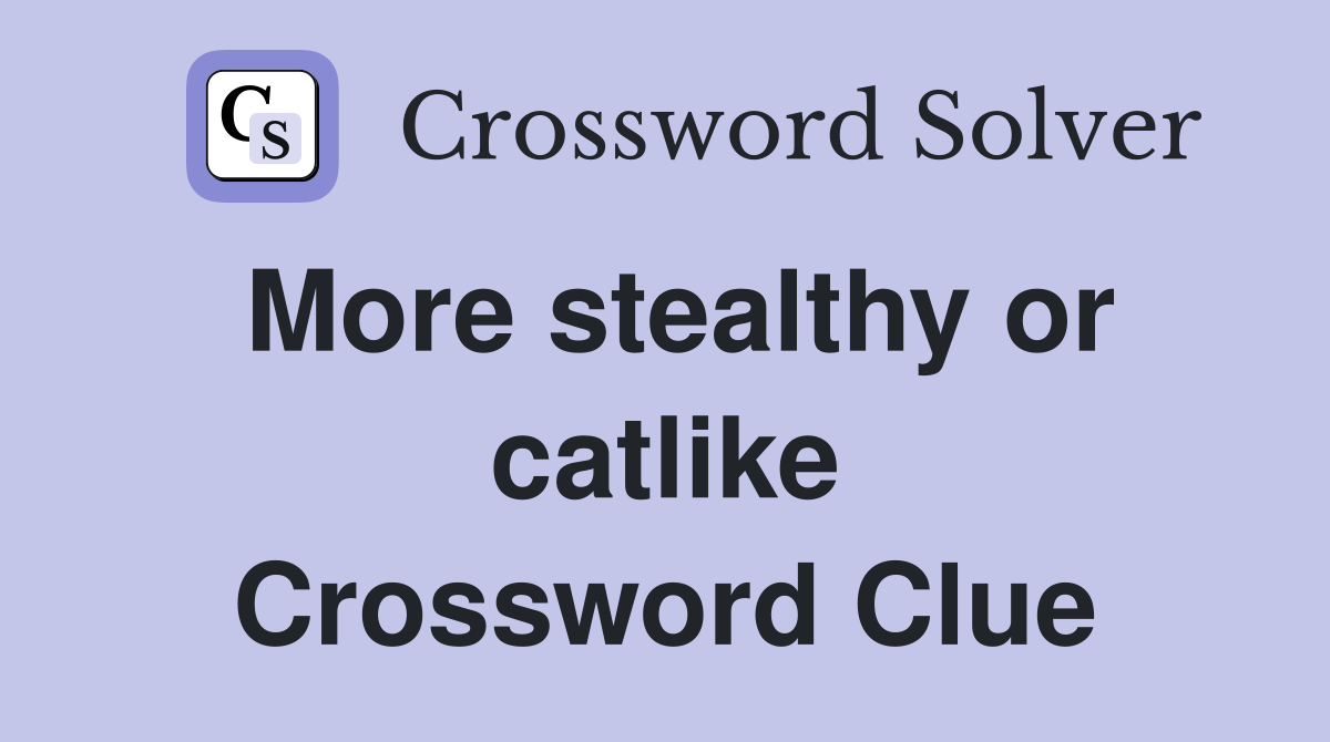 More stealthy or catlike Crossword Clue