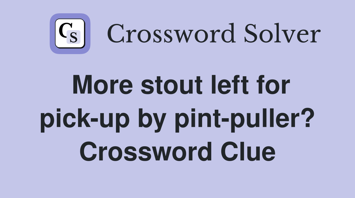 More stout left for pick-up by pint-puller? Crossword Clue
