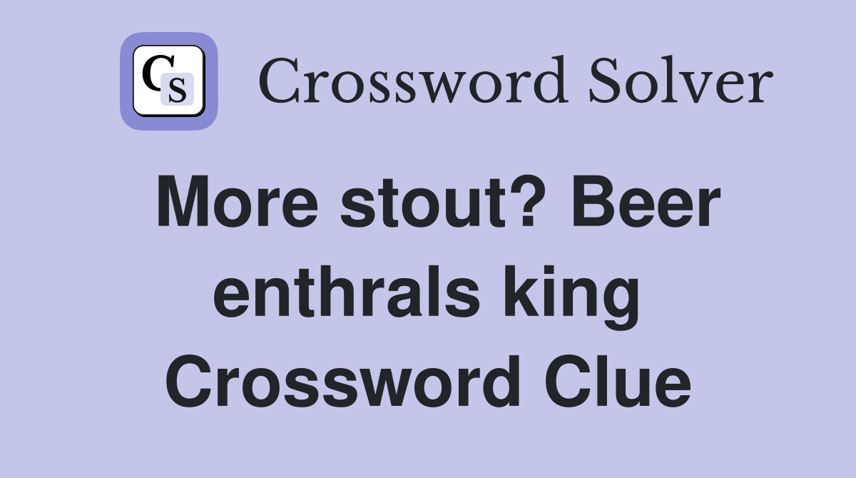 More stout? Beer enthrals king Crossword Clue