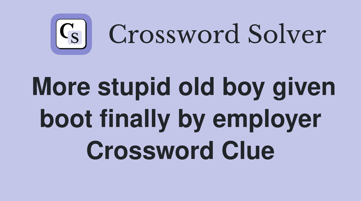 More stupid old boy given boot finally by employer Crossword Clue
