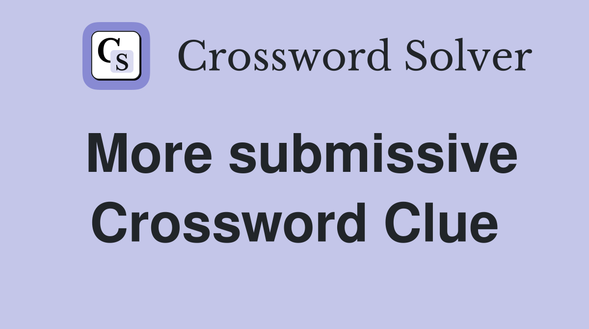 More submissive Crossword Clue