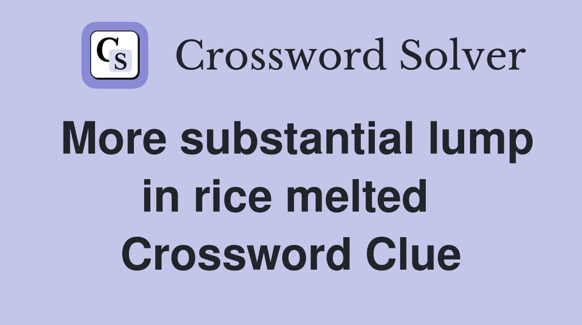 More substantial lump in rice melted  Crossword Clue