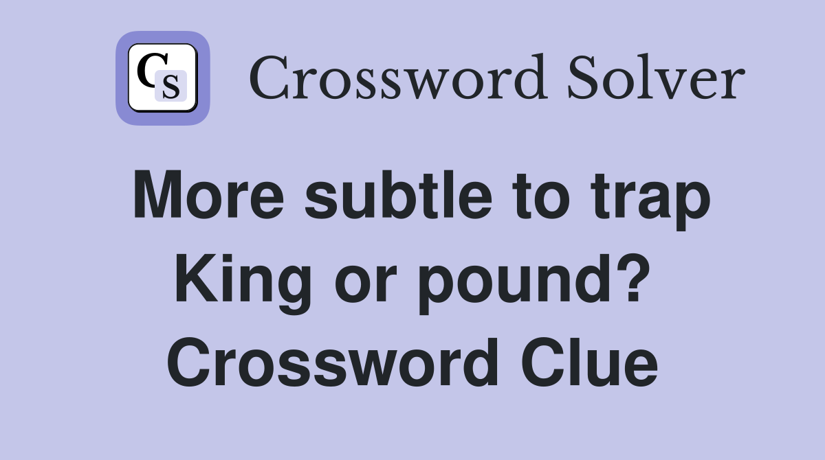 More subtle to trap King or pound? Crossword Clue