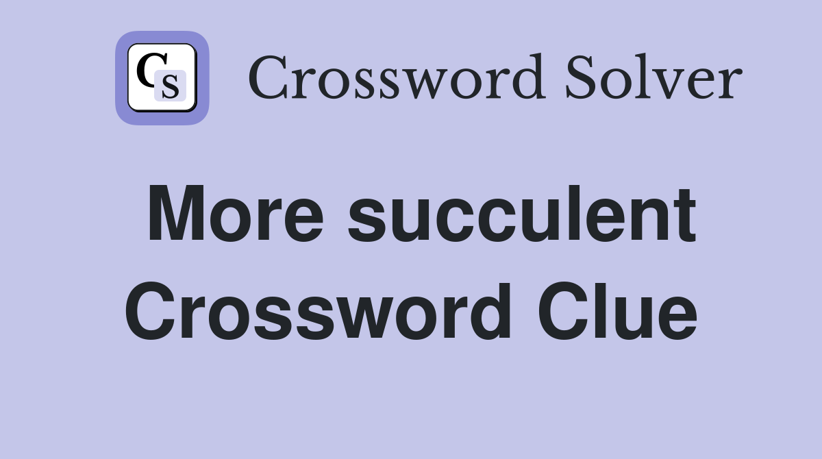 More succulent Crossword Clue