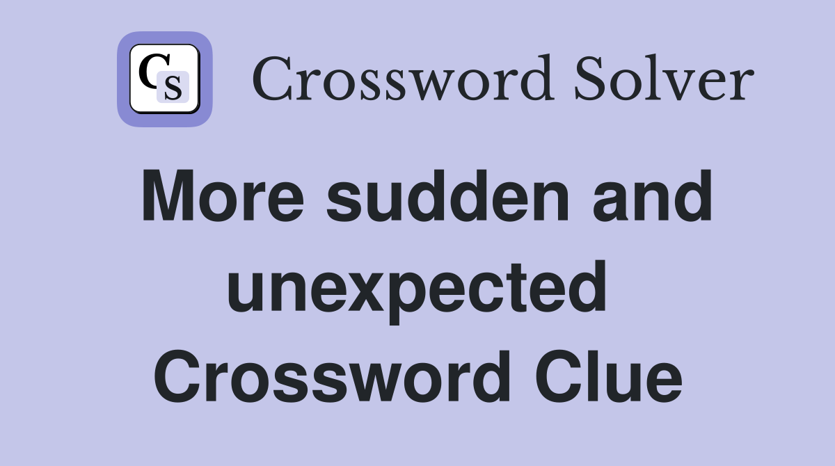 More sudden and unexpected Crossword Clue