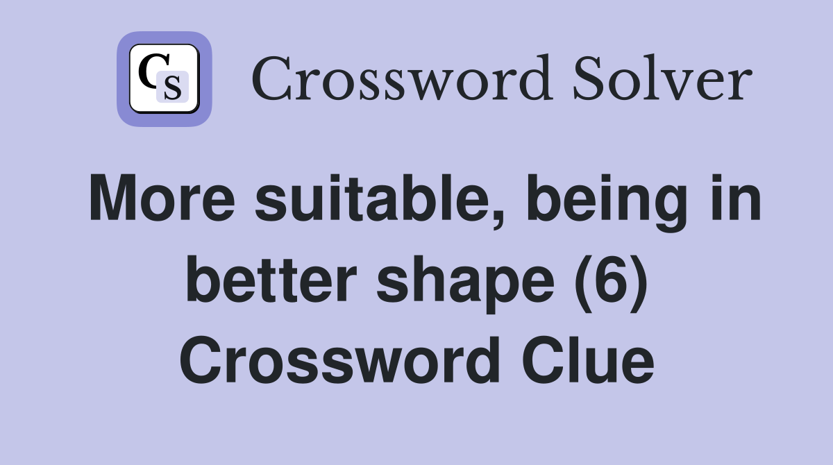 More suitable, being in better shape (6) Crossword Clue