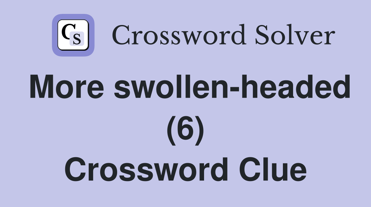 More swollen-headed (6) Crossword Clue